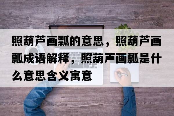 照葫蘆畫瓢的意思，照葫蘆畫瓢成語解釋，照葫蘆畫瓢是什么意思含義寓意