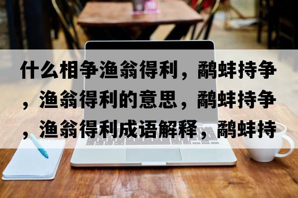 什么相爭漁翁得利，鷸蚌持爭，漁翁得利的意思，鷸蚌持爭，漁翁得利成語解釋，鷸蚌持爭，漁翁得利是什么意思含義寓意