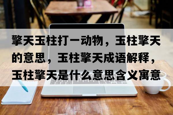 擎天玉柱打一動物，玉柱擎天的意思，玉柱擎天成語解釋，玉柱擎天是什么意思含義寓意