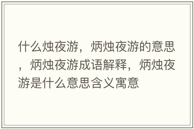 什么燭夜游，炳燭夜游的意思，炳燭夜游成語解釋，炳燭夜游是什么意思含義寓意