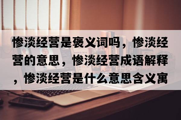 慘淡經(jīng)營是褒義詞嗎，慘淡經(jīng)營的意思，慘淡經(jīng)營成語解釋，慘淡經(jīng)營是什么意思含義寓意