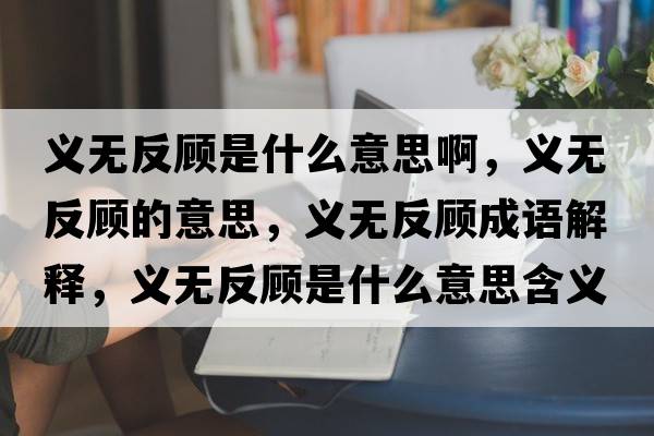 義無(wú)反顧是什么意思啊，義無(wú)反顧的意思，義無(wú)反顧成語(yǔ)解釋?zhuān)x無(wú)反顧是什么意思含義寓意