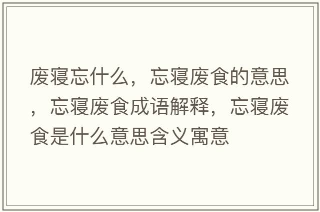 廢寢忘什么，忘寢廢食的意思，忘寢廢食成語解釋，忘寢廢食是什么意思含義寓意