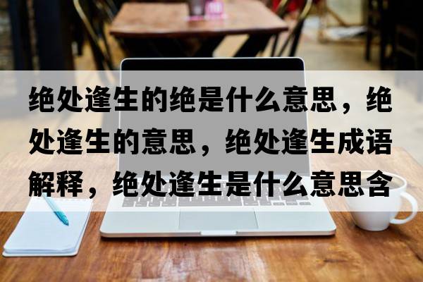 絕處逢生的絕是什么意思，絕處逢生的意思，絕處逢生成語解釋，絕處逢生是什么意思含義寓意
