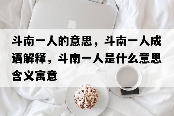 斗南一人的意思，斗南一人成語解釋，斗南一人是什么意思含義寓意
