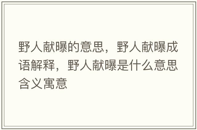 野人獻(xiàn)曝的意思，野人獻(xiàn)曝成語解釋，野人獻(xiàn)曝是什么意思含義寓意