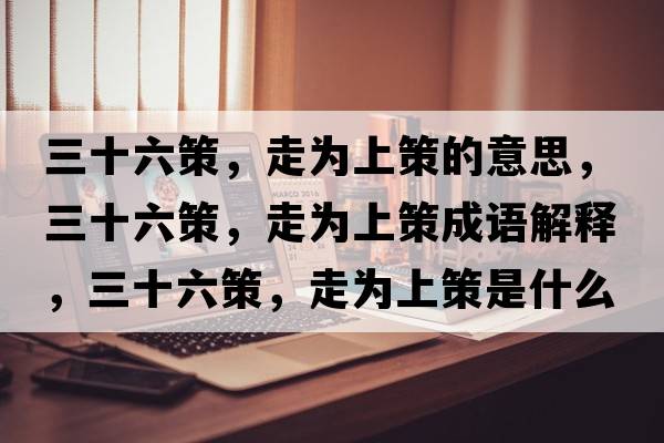 三十六策，走為上策的意思，三十六策，走為上策成語解釋，三十六策，走為上策是什么意思含義寓意