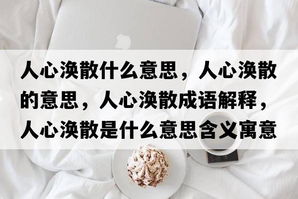 人心渙散什么意思，人心渙散的意思，人心渙散成語(yǔ)解釋?zhuān)诵臏o散是什么意思含義寓意