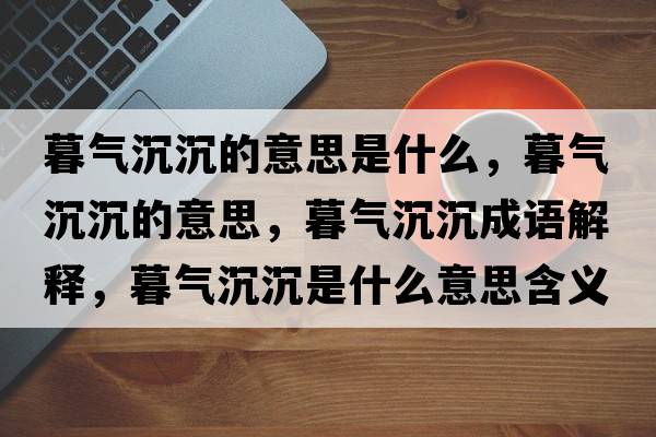 暮氣沉沉的意思是什么，暮氣沉沉的意思，暮氣沉沉成語(yǔ)解釋?zhuān)簹獬脸潦鞘裁匆馑己x寓意