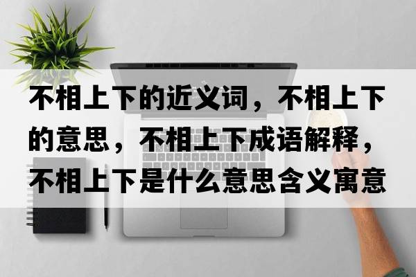 不相上下的近義詞，不相上下的意思，不相上下成語(yǔ)解釋?zhuān)幌嗌舷率鞘裁匆馑己x寓意