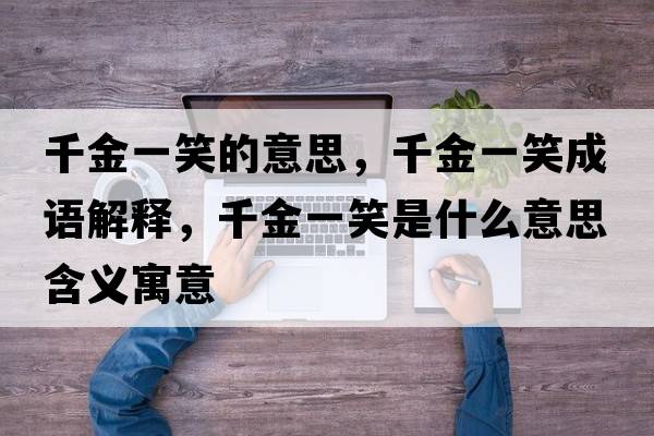 千金一笑的意思，千金一笑成語解釋，千金一笑是什么意思含義寓意