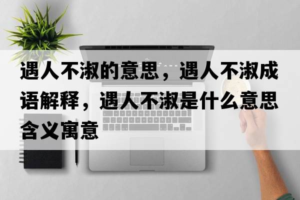 遇人不淑的意思，遇人不淑成語(yǔ)解釋，遇人不淑是什么意思含義寓意