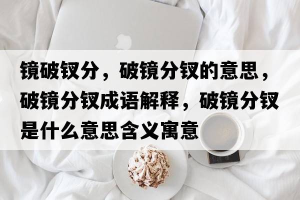 鏡破釵分，破鏡分釵的意思，破鏡分釵成語解釋，破鏡分釵是什么意思含義寓意
