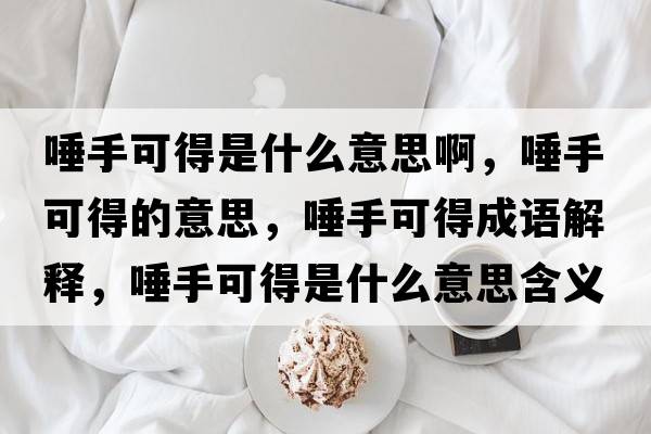 唾手可得是什么意思啊，唾手可得的意思，唾手可得成語解釋，唾手可得是什么意思含義寓意