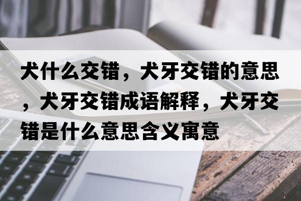 犬什么交錯(cuò)，犬牙交錯(cuò)的意思，犬牙交錯(cuò)成語(yǔ)解釋，犬牙交錯(cuò)是什么意思含義寓意