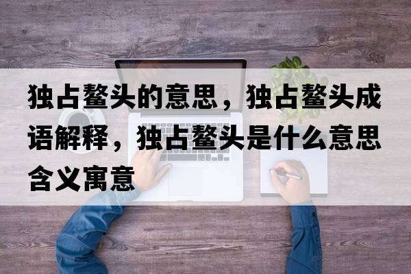 獨(dú)占鰲頭的意思，獨(dú)占鰲頭成語解釋，獨(dú)占鰲頭是什么意思含義寓意