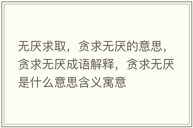 無厭求取，貪求無厭的意思，貪求無厭成語解釋，貪求無厭是什么意思含義寓意