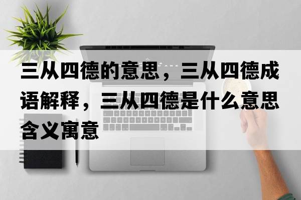 三從四德的意思，三從四德成語解釋，三從四德是什么意思含義寓意