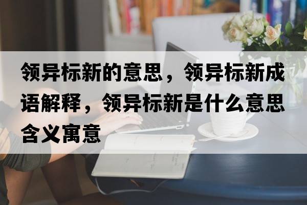 領(lǐng)異標(biāo)新的意思，領(lǐng)異標(biāo)新成語(yǔ)解釋，領(lǐng)異標(biāo)新是什么意思含義寓意