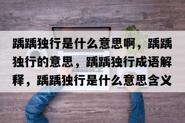 踽踽獨行是什么意思啊，踽踽獨行的意思，踽踽獨行成語解釋，踽踽獨行是什么意思含義寓意