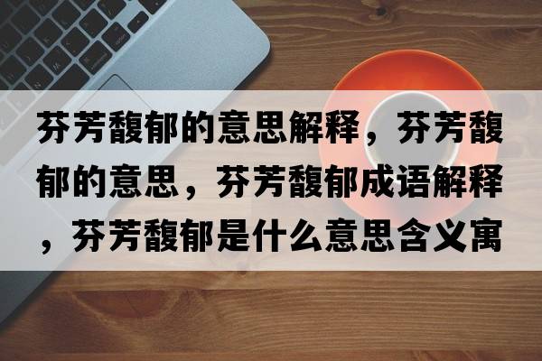 芬芳馥郁的意思解釋，芬芳馥郁的意思，芬芳馥郁成語解釋，芬芳馥郁是什么意思含義寓意