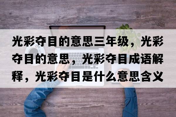 光彩奪目的意思三年級(jí)，光彩奪目的意思，光彩奪目成語(yǔ)解釋?zhuān)獠蕣Z目是什么意思含義寓意