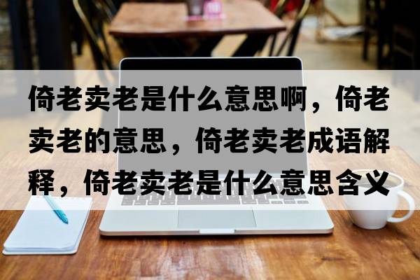 倚老賣老是什么意思啊，倚老賣老的意思，倚老賣老成語解釋，倚老賣老是什么意思含義寓意