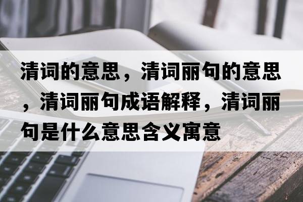 清詞的意思，清詞麗句的意思，清詞麗句成語(yǔ)解釋?zhuān)逶~麗句是什么意思含義寓意