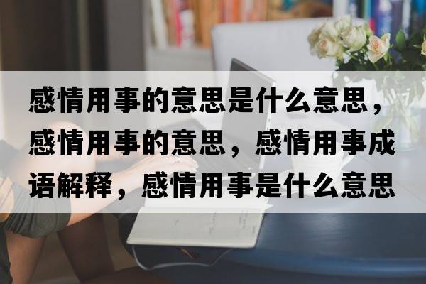 感情用事的意思是什么意思，感情用事的意思，感情用事成語(yǔ)解釋，感情用事是什么意思含義寓意