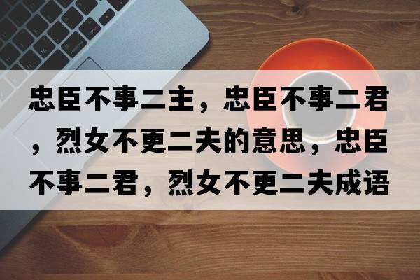 忠臣不事二主，忠臣不事二君，烈女不更二夫的意思，忠臣不事二君，烈女不更二夫成語(yǔ)解釋，忠臣不事二君，烈女不更二夫是什么意思含義寓意
