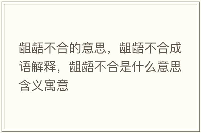 齟齬不合的意思，齟齬不合成語解釋，齟齬不合是什么意思含義寓意