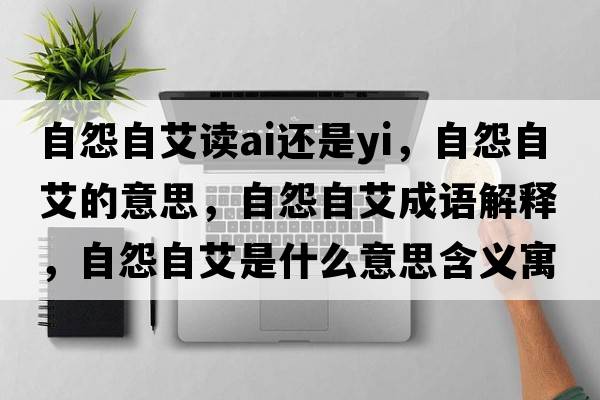 自怨自艾讀ai還是yi，自怨自艾的意思，自怨自艾成語解釋，自怨自艾是什么意思含義寓意