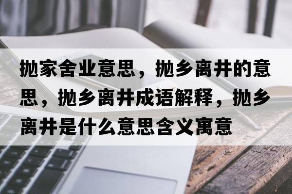 拋家舍業(yè)意思，拋鄉(xiāng)離井的意思，拋鄉(xiāng)離井成語解釋，拋鄉(xiāng)離井是什么意思含義寓意