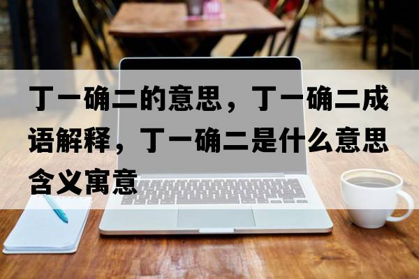 丁一確二的意思，丁一確二成語解釋，丁一確二是什么意思含義寓意