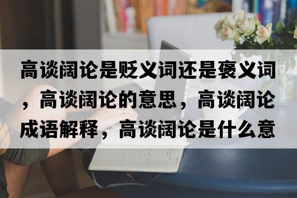 高談闊論是貶義詞還是褒義詞，高談闊論的意思，高談闊論成語解釋，高談闊論是什么意思含義寓意