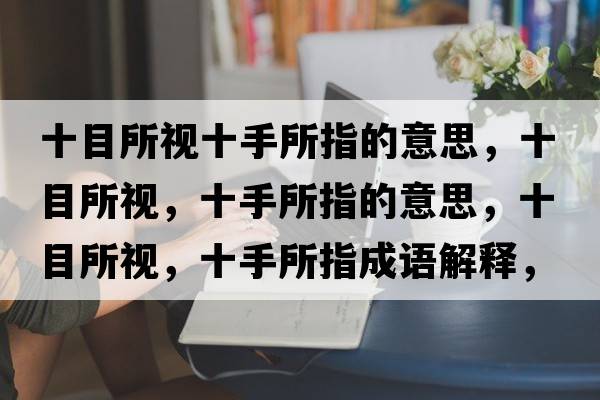 十目所視十手所指的意思，十目所視，十手所指的意思，十目所視，十手所指成語(yǔ)解釋，十目所視，十手所指是什么意思含義寓意