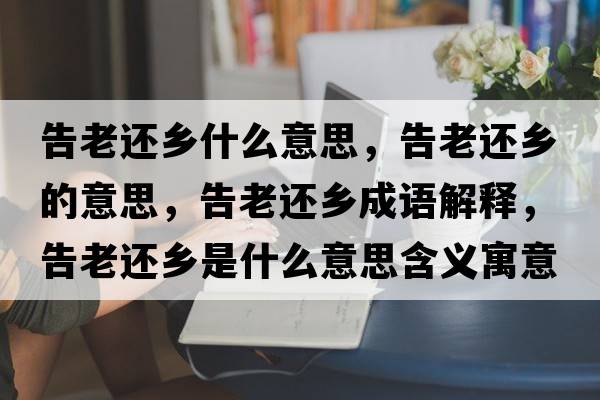 告老還鄉(xiāng)什么意思，告老還鄉(xiāng)的意思，告老還鄉(xiāng)成語(yǔ)解釋，告老還鄉(xiāng)是什么意思含義寓意