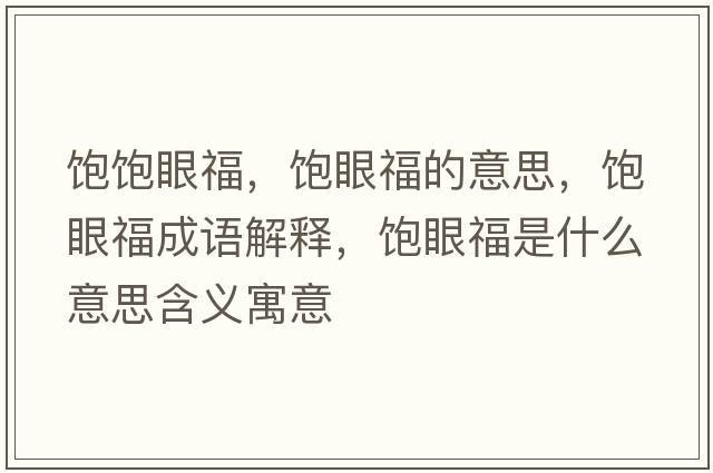 飽飽眼福，飽眼福的意思，飽眼福成語解釋，飽眼福是什么意思含義寓意