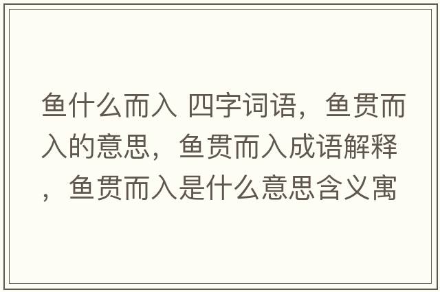 魚(yú)什么而入 四字詞語(yǔ)，魚(yú)貫而入的意思，魚(yú)貫而入成語(yǔ)解釋，魚(yú)貫而入是什么意思含義寓意