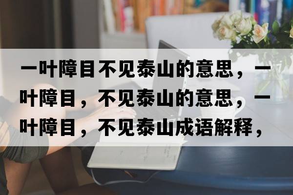 一葉障目不見泰山的意思，一葉障目，不見泰山的意思，一葉障目，不見泰山成語解釋，一葉障目，不見泰山是什么意思含義寓意