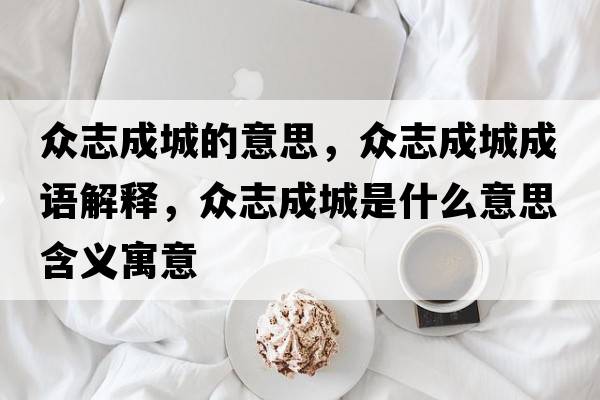 眾志成城的意思，眾志成城成語解釋，眾志成城是什么意思含義寓意