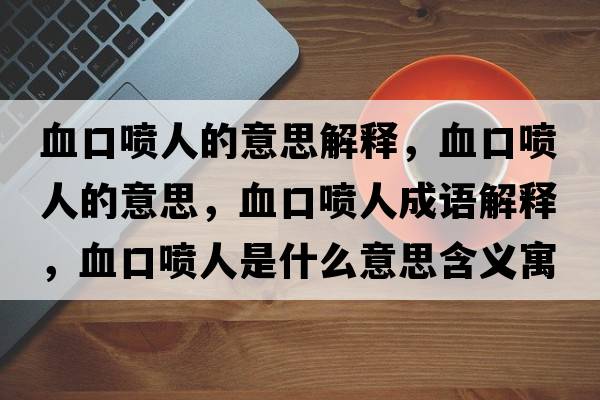 血口噴人的意思解釋，血口噴人的意思，血口噴人成語(yǔ)解釋，血口噴人是什么意思含義寓意