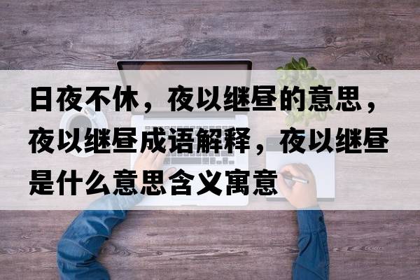 日夜不休，夜以繼晝的意思，夜以繼晝成語(yǔ)解釋，夜以繼晝是什么意思含義寓意