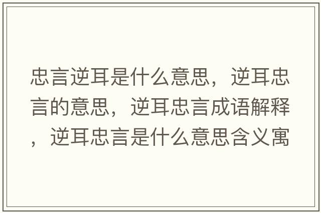 忠言逆耳是什么意思，逆耳忠言的意思，逆耳忠言成語解釋，逆耳忠言是什么意思含義寓意