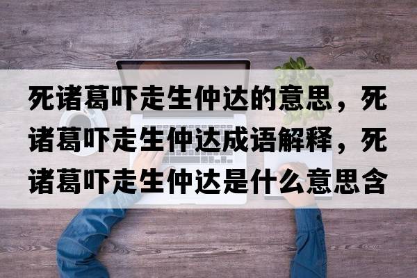 死諸葛嚇走生仲達(dá)的意思，死諸葛嚇走生仲達(dá)成語解釋，死諸葛嚇走生仲達(dá)是什么意思含義寓意