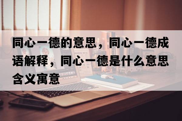 同心一德的意思，同心一德成語解釋，同心一德是什么意思含義寓意