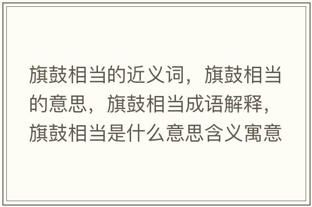 旗鼓相當?shù)慕x詞，旗鼓相當?shù)囊馑?，旗鼓相當成語解釋，旗鼓相當是什么意思含義寓意