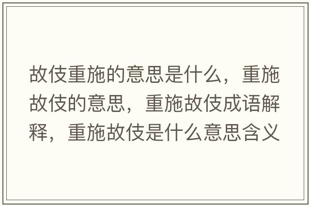 故伎重施的意思是什么，重施故伎的意思，重施故伎成語解釋，重施故伎是什么意思含義寓意