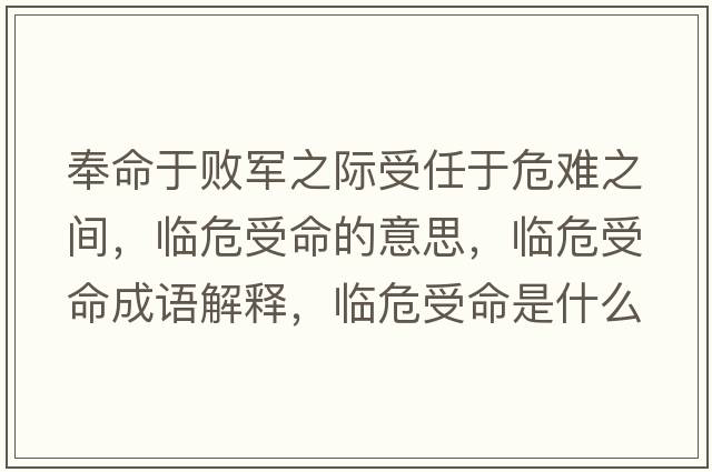奉命于敗軍之際受任于危難之間，臨危受命的意思，臨危受命成語解釋，臨危受命是什么意思含義寓意