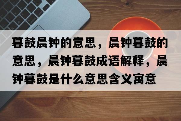 暮鼓晨鐘的意思，晨鐘暮鼓的意思，晨鐘暮鼓成語解釋，晨鐘暮鼓是什么意思含義寓意